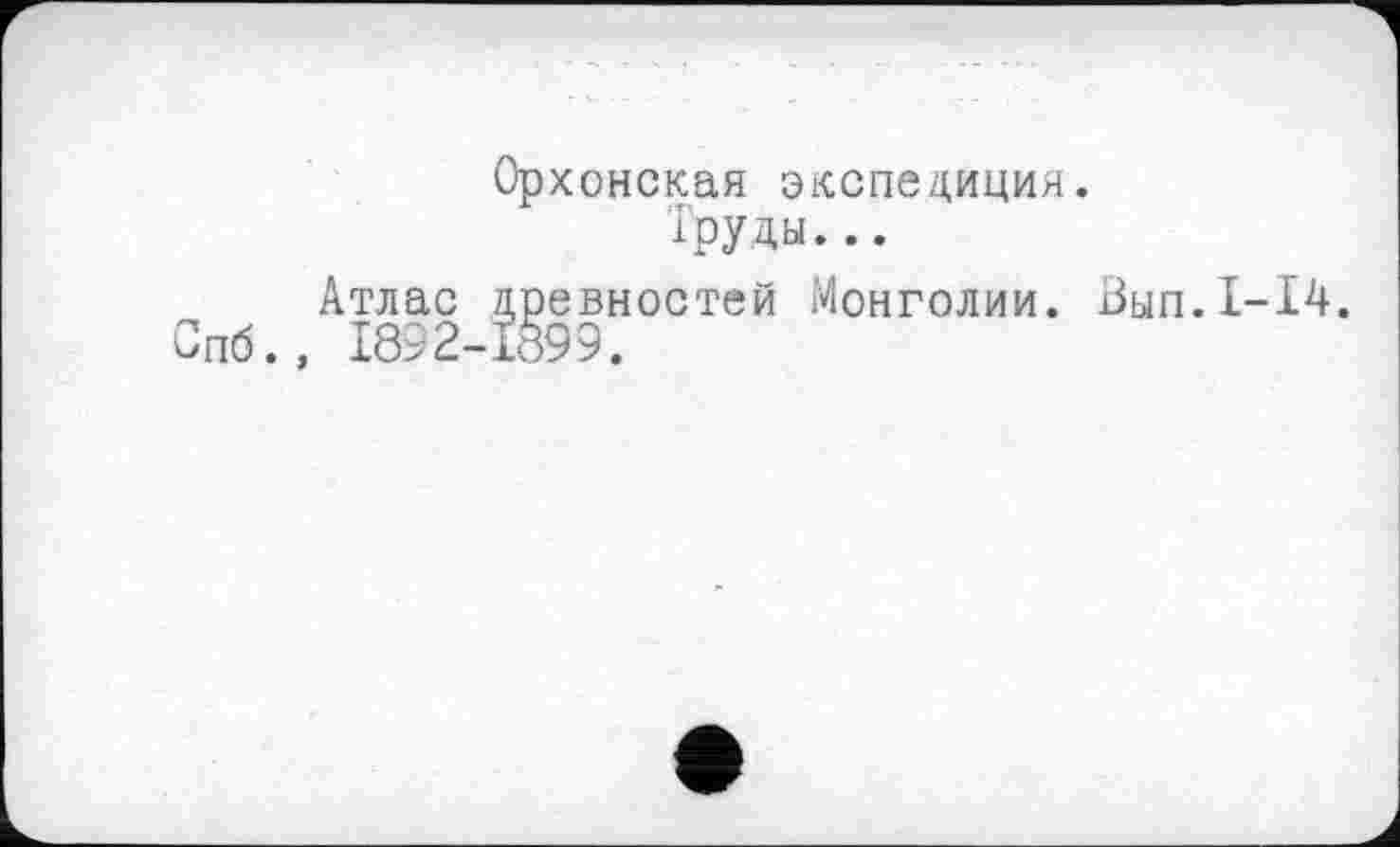 ﻿Орхонская экспедиция.
Труды...
Атлас древностей Монголии. Зып.1-14. 1892-1899.